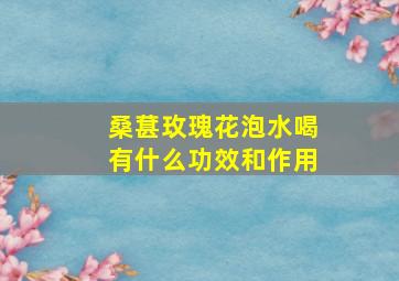 桑葚玫瑰花泡水喝有什么功效和作用