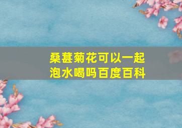 桑葚菊花可以一起泡水喝吗百度百科