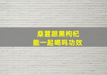 桑葚跟黑枸杞能一起喝吗功效