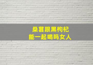 桑葚跟黑枸杞能一起喝吗女人