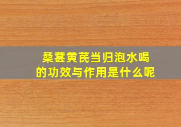 桑葚黄芪当归泡水喝的功效与作用是什么呢