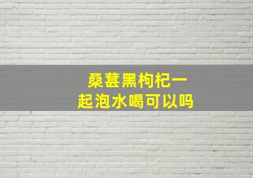 桑葚黑枸杞一起泡水喝可以吗