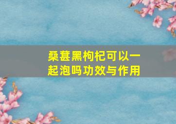 桑葚黑枸杞可以一起泡吗功效与作用