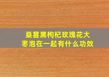 桑葚黑枸杞玫瑰花大枣泡在一起有什么功效