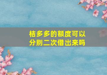 桔多多的额度可以分别二次借岀来吗