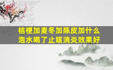 桔梗加麦冬加陈皮加什么泡水喝了止咳消炎效果好