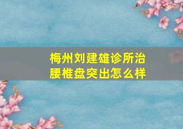 梅州刘建雄诊所治腰椎盘突出怎么样