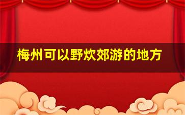 梅州可以野炊郊游的地方