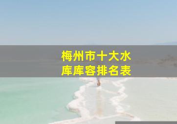 梅州市十大水库库容排名表