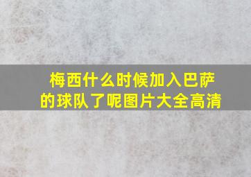 梅西什么时候加入巴萨的球队了呢图片大全高清