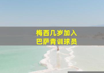 梅西几岁加入巴萨青训球员