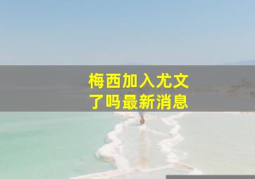 梅西加入尤文了吗最新消息