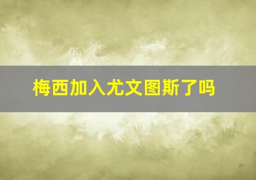 梅西加入尤文图斯了吗