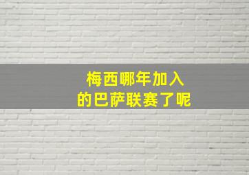 梅西哪年加入的巴萨联赛了呢