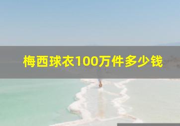 梅西球衣100万件多少钱