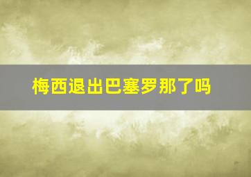 梅西退出巴塞罗那了吗