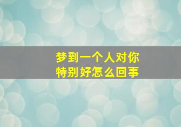 梦到一个人对你特别好怎么回事