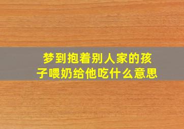 梦到抱着别人家的孩子喂奶给他吃什么意思