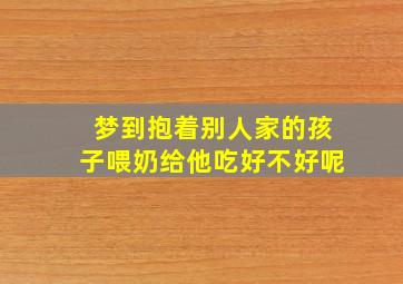 梦到抱着别人家的孩子喂奶给他吃好不好呢