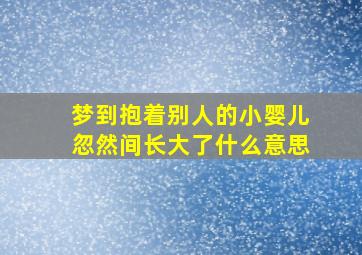 梦到抱着别人的小婴儿忽然间长大了什么意思