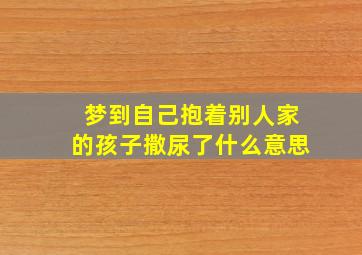 梦到自己抱着别人家的孩子撒尿了什么意思