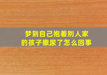 梦到自己抱着别人家的孩子撒尿了怎么回事