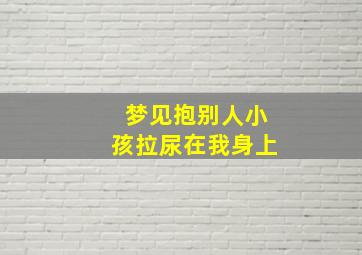 梦见抱别人小孩拉尿在我身上