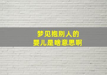 梦见抱别人的婴儿是啥意思啊