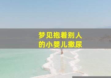 梦见抱着别人的小婴儿撒尿