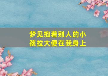 梦见抱着别人的小孩拉大便在我身上