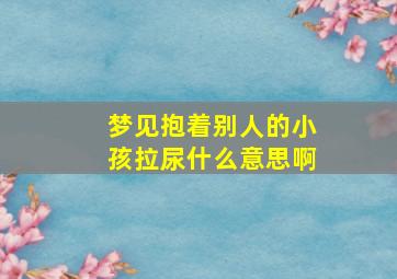 梦见抱着别人的小孩拉尿什么意思啊