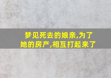 梦见死去的娘亲,为了她的房产,相互打起来了