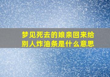 梦见死去的娘亲回来给别人炸油条是什么意思