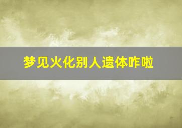 梦见火化别人遗体咋啦