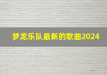 梦龙乐队最新的歌曲2024