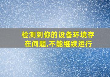 检测到你的设备环境存在问题,不能继续运行