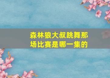 森林狼大叔跳舞那场比赛是哪一集的