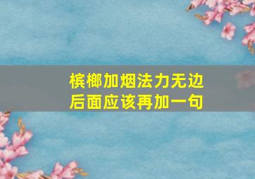 槟榔加烟法力无边后面应该再加一句