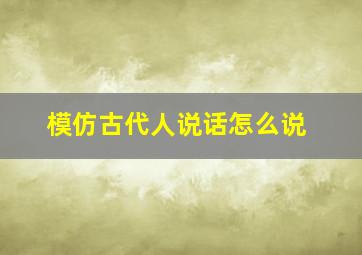 模仿古代人说话怎么说