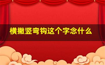 横撇竖弯钩这个字念什么