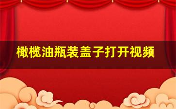 橄榄油瓶装盖子打开视频