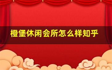 橙堡休闲会所怎么样知乎