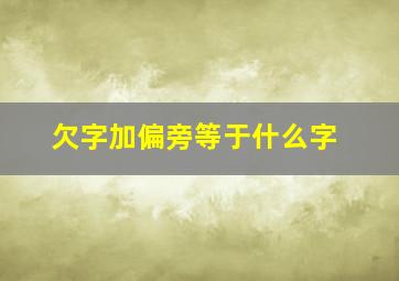 欠字加偏旁等于什么字