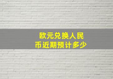 欧元兑换人民币近期预计多少