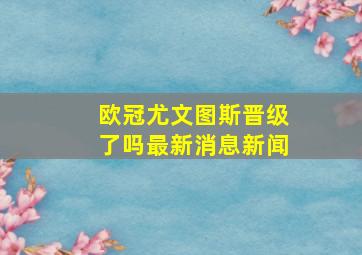 欧冠尤文图斯晋级了吗最新消息新闻