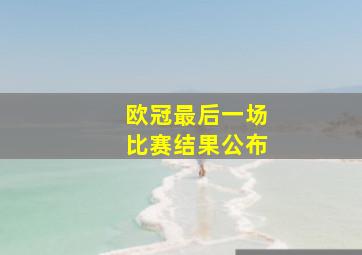 欧冠最后一场比赛结果公布