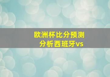 欧洲杯比分预测分析西班牙vs