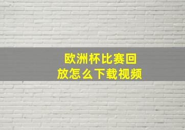 欧洲杯比赛回放怎么下载视频