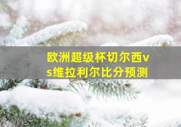 欧洲超级杯切尔西vs维拉利尔比分预测