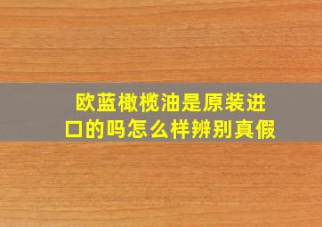 欧蓝橄榄油是原装进口的吗怎么样辨别真假